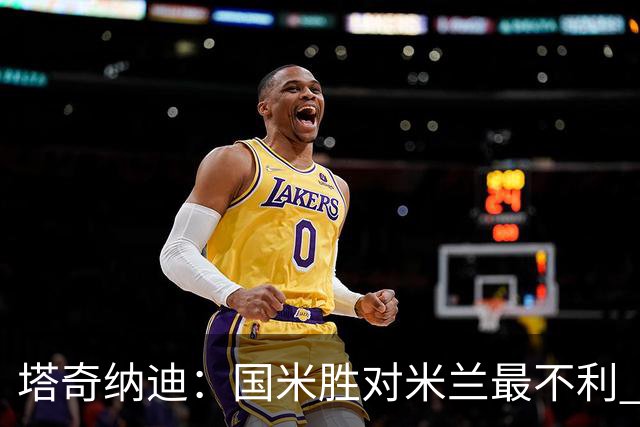 塔奇纳迪：国米胜对米兰最不利 两人将成胜负手