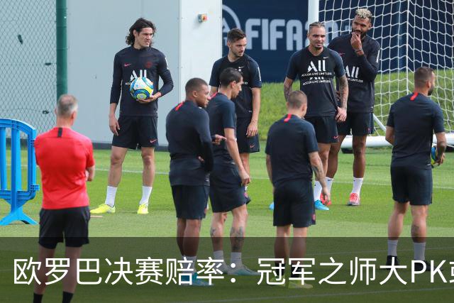 欧罗巴决赛赔率：冠军之师大PK或拖进点球大战